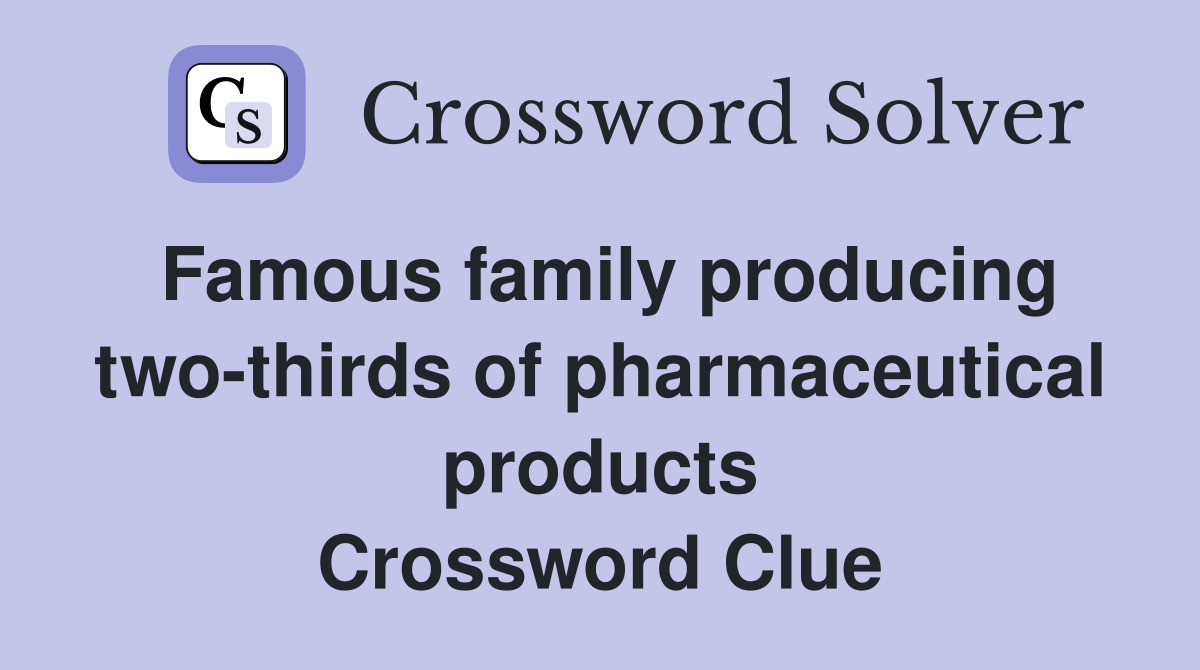 Famous family producing two-thirds of pharmaceutical products Crossword Clue