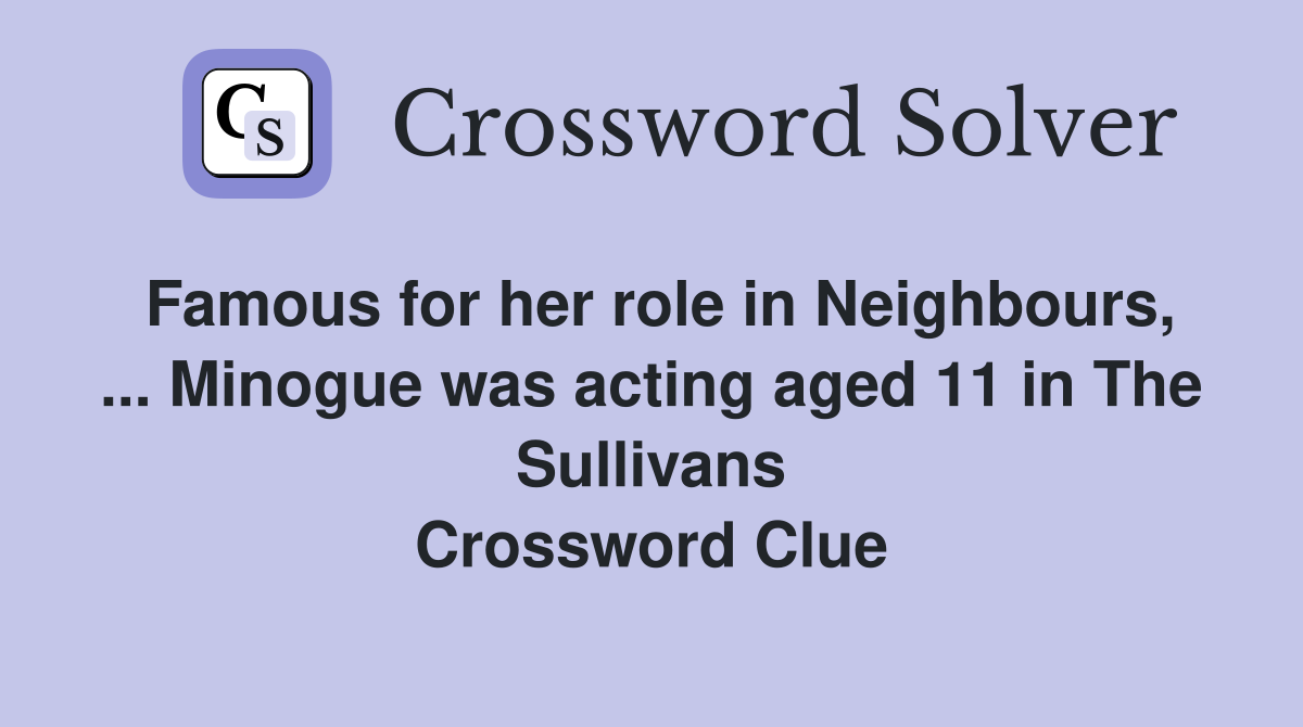 Famous for her role in Neighbours, ... Minogue was acting aged 11 in The Sullivans Crossword Clue
