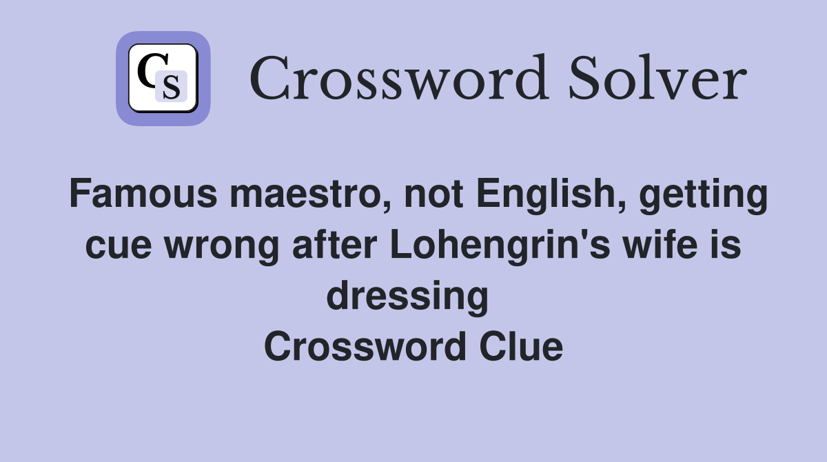 Famous maestro, not English, getting cue wrong after Lohengrin's wife is dressing  Crossword Clue