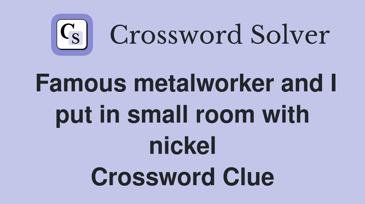 Famous metalworker and I put in small room with nickel Crossword Clue