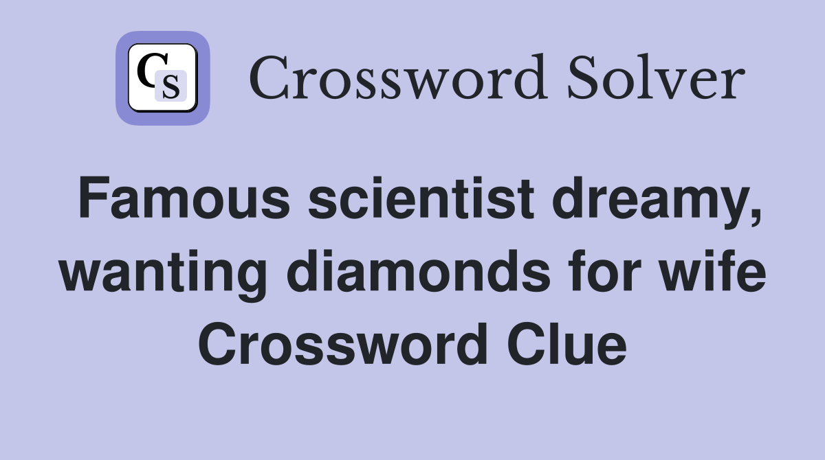 Famous scientist dreamy, wanting diamonds for wife Crossword Clue