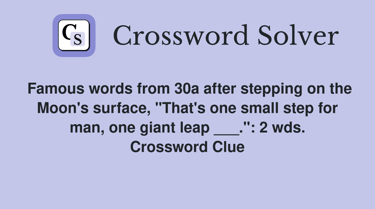 Famous words from 30a after stepping on the Moon's surface, "That's one small step for man, one giant leap ___.": 2 wds. Crossword Clue