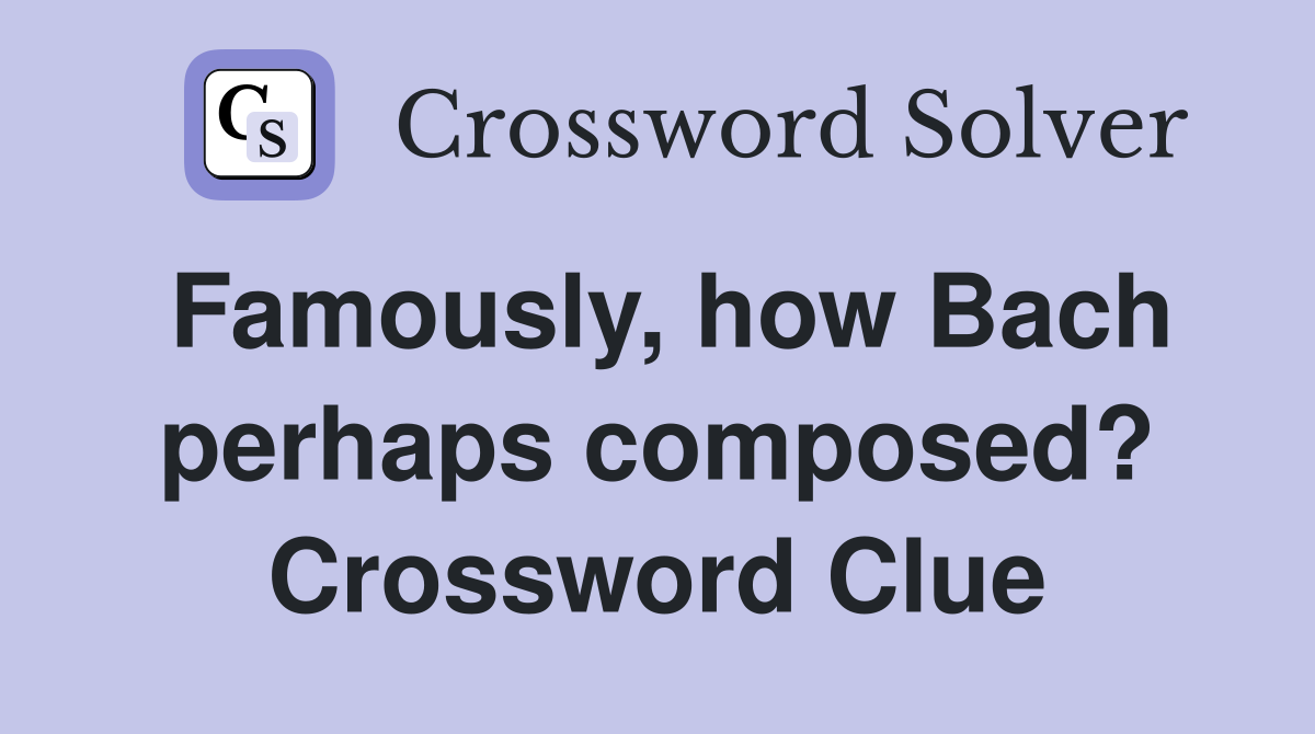 Famously, how Bach perhaps composed? Crossword Clue