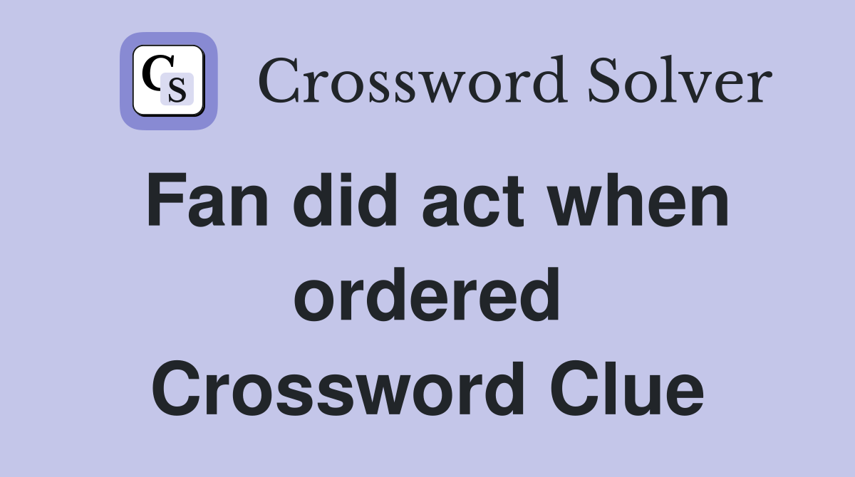 Fan did act when ordered Crossword Clue