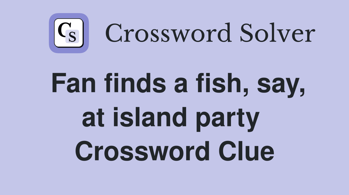 Fan finds a fish, say, at island party  Crossword Clue