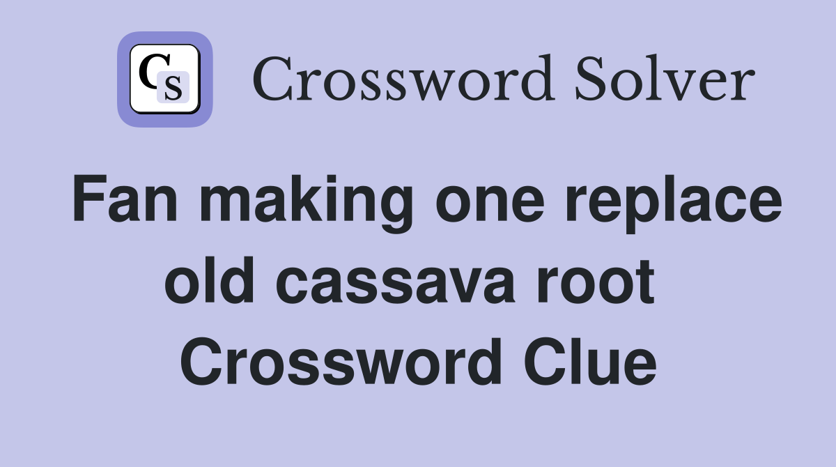 Fan making one replace old cassava root  Crossword Clue