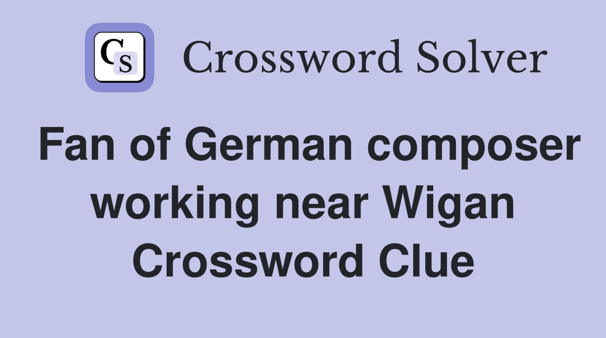 Fan of German composer working near Wigan Crossword Clue