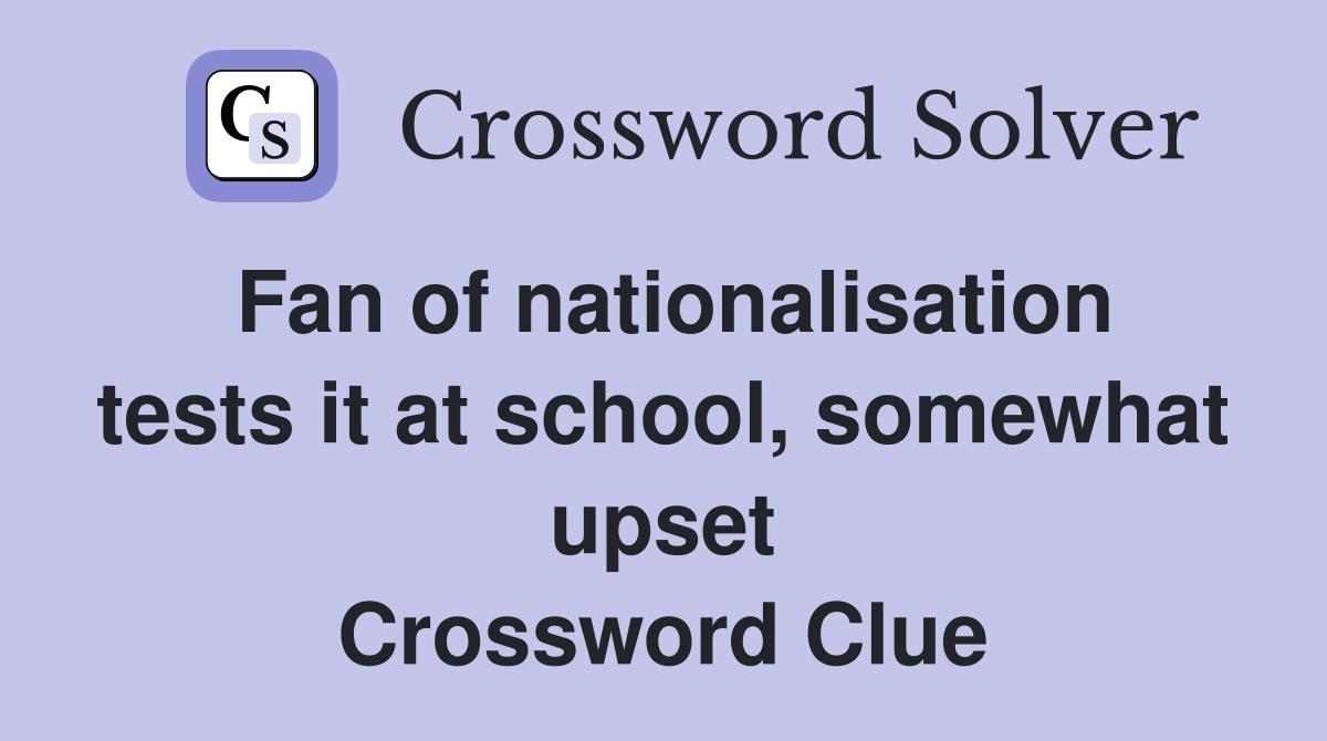 Fan of nationalisation tests it at school, somewhat upset Crossword Clue