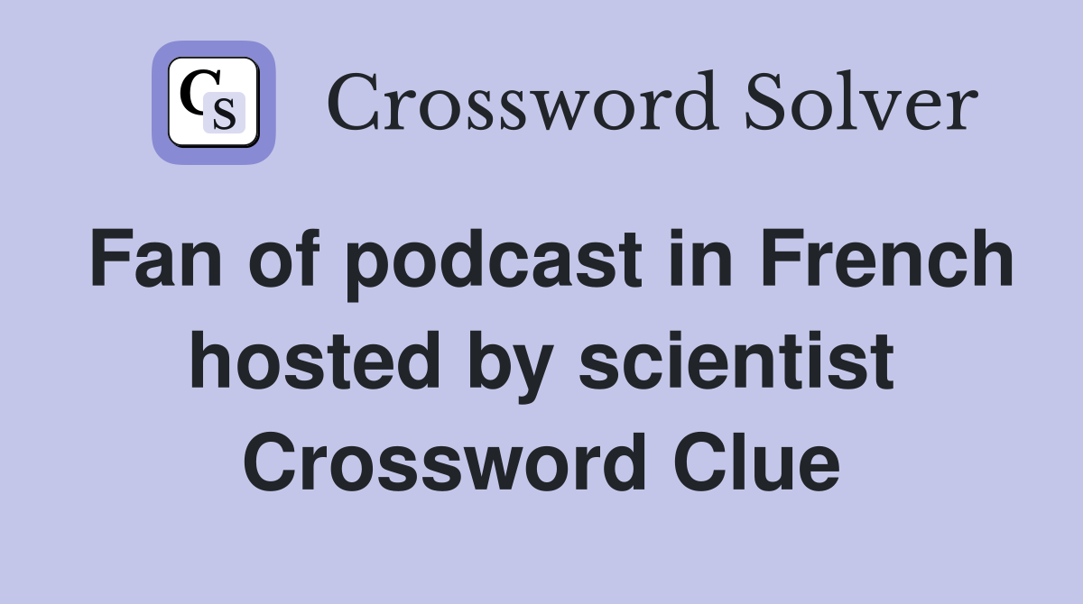 Fan of podcast in French hosted by scientist Crossword Clue
