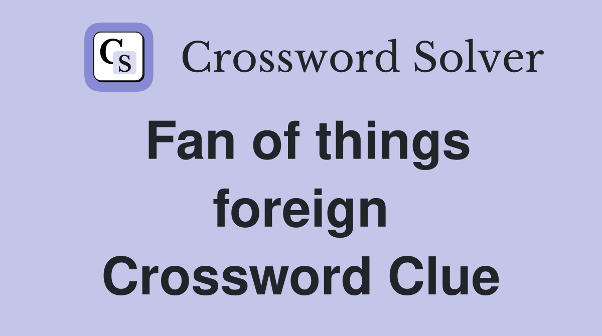 Fan of things foreign Crossword Clue