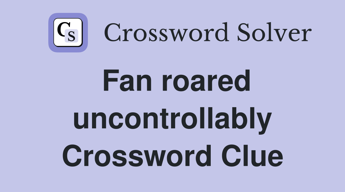 Fan roared uncontrollably Crossword Clue