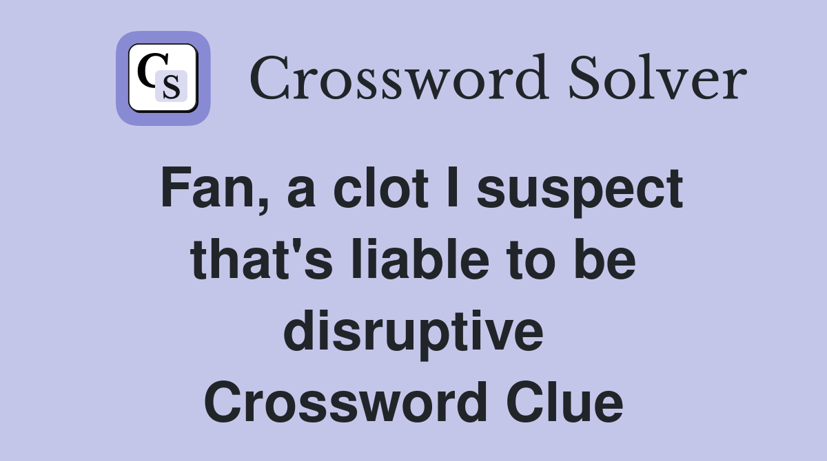 Fan, a clot I suspect that's liable to be disruptive Crossword Clue