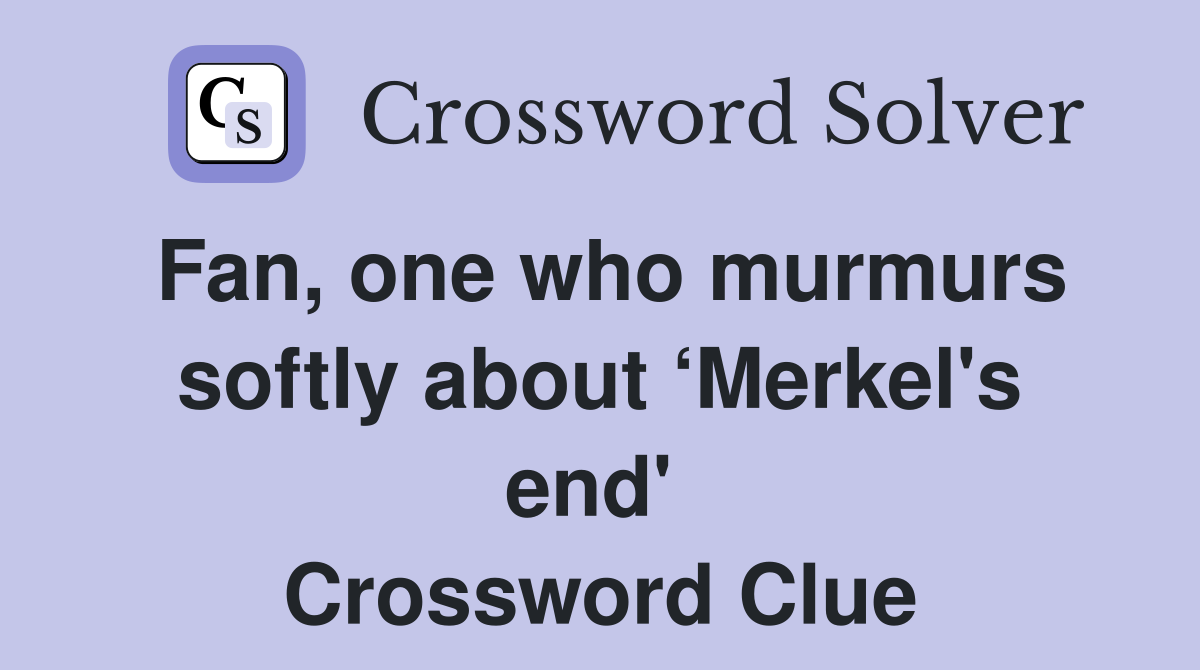 Fan, one who murmurs softly about ‘Merkel's end'  Crossword Clue