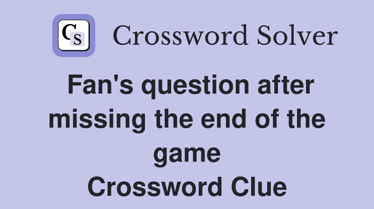 Fan's question after missing the end of the game Crossword Clue