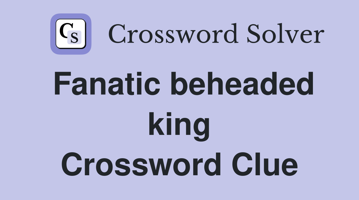 Fanatic beheaded king Crossword Clue