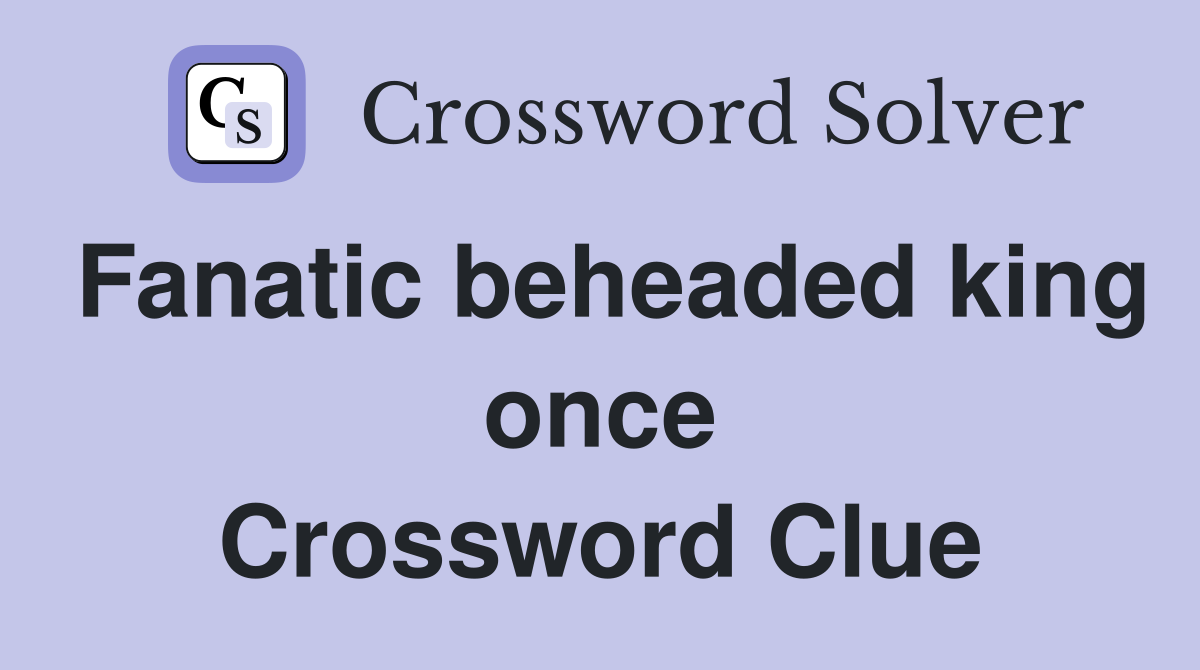 Fanatic beheaded king once Crossword Clue