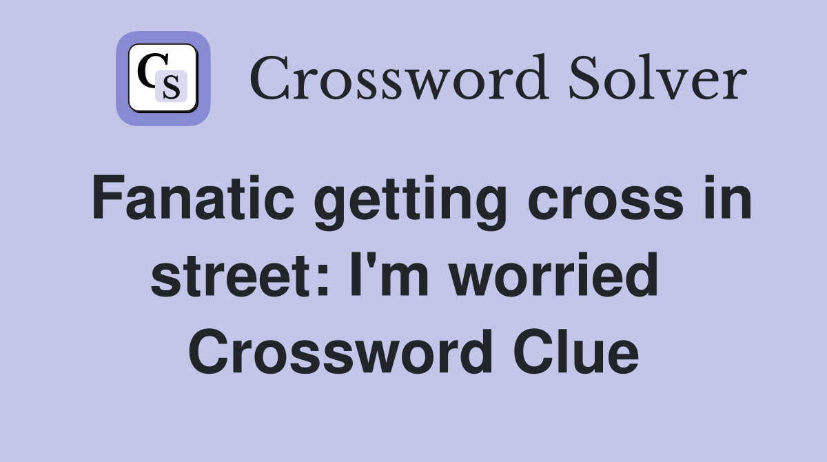 Fanatic getting cross in street: I'm worried  Crossword Clue