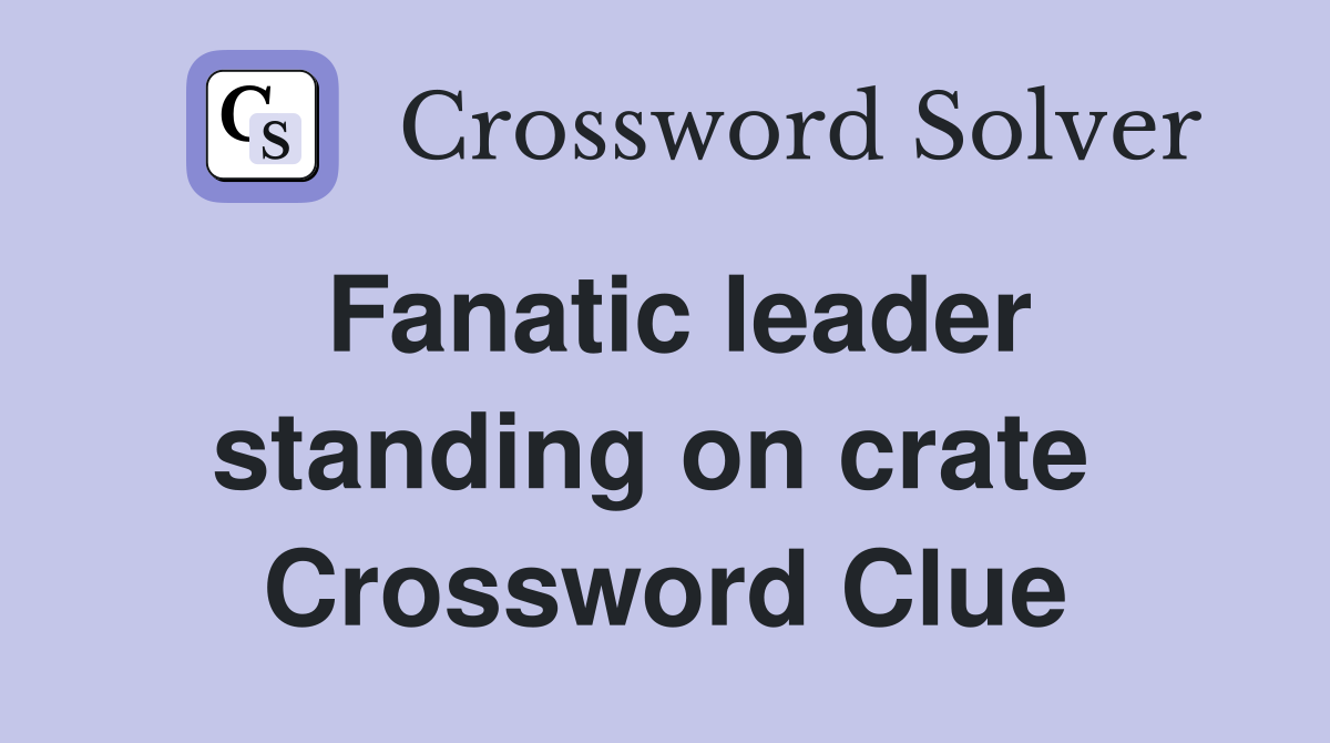 Fanatic leader standing on crate  Crossword Clue
