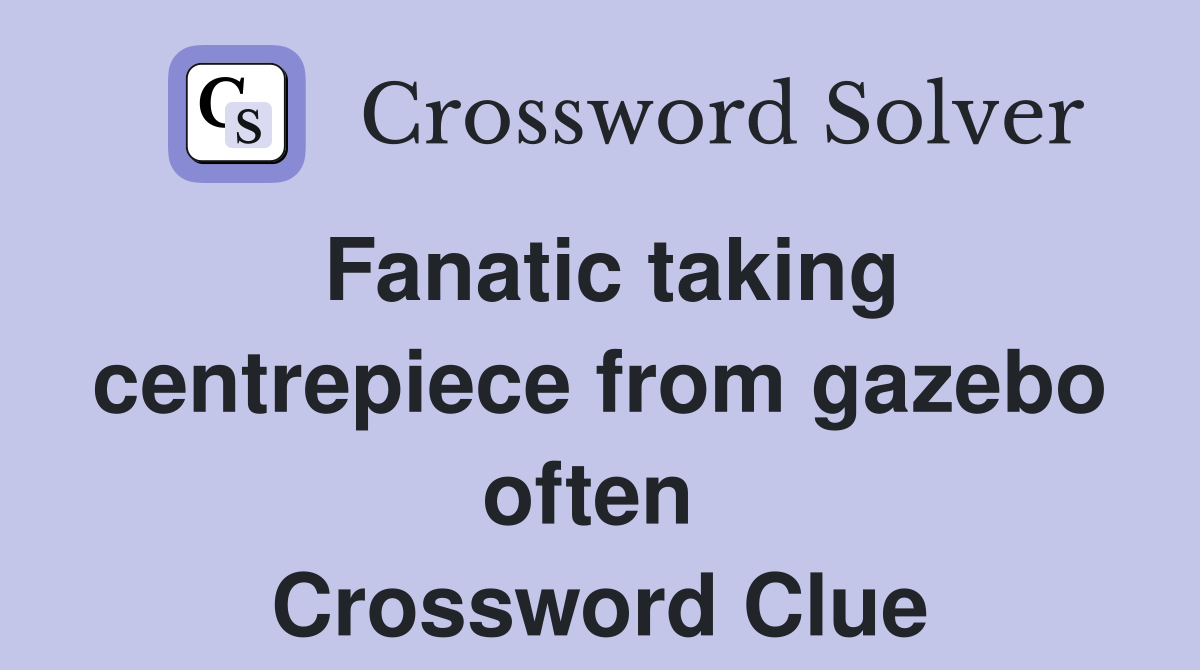 Fanatic taking centrepiece from gazebo often  Crossword Clue