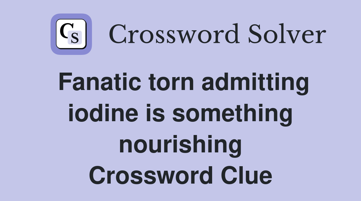 Fanatic torn admitting iodine is something nourishing Crossword Clue