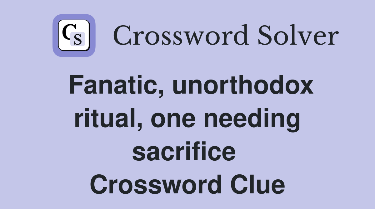 Fanatic, unorthodox ritual, one needing sacrifice  Crossword Clue