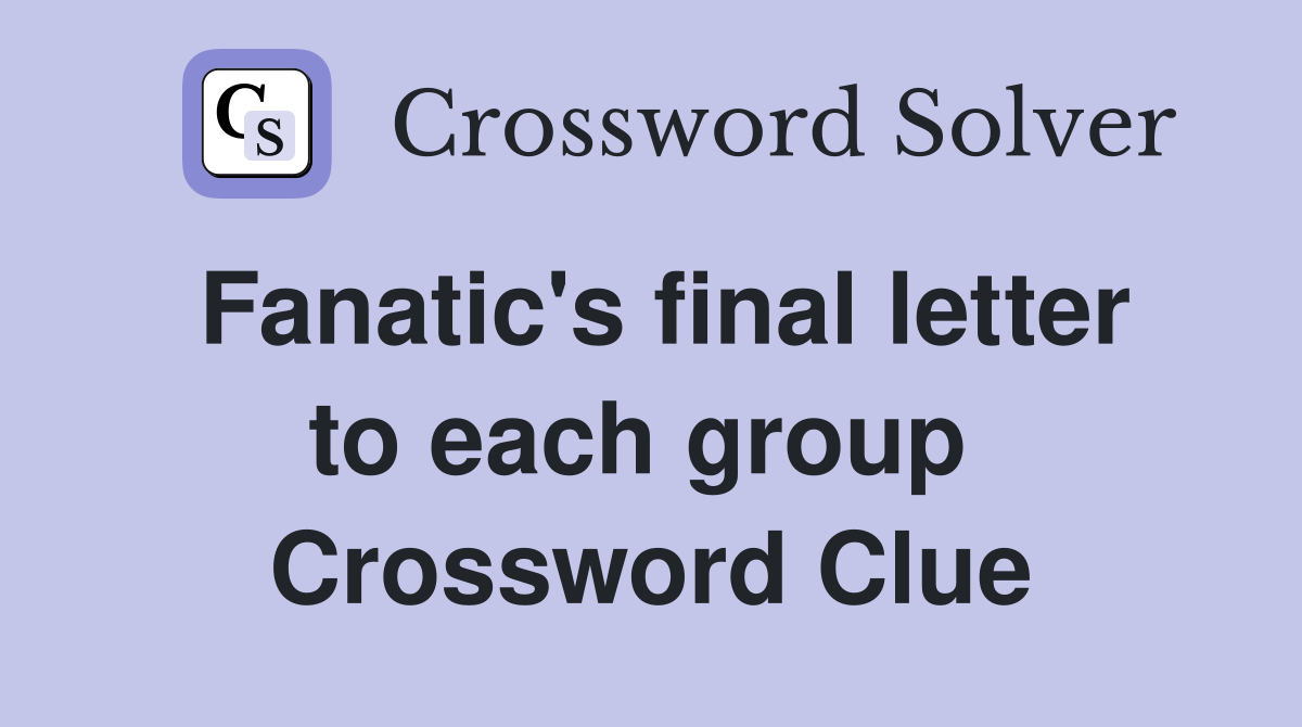 Fanatic's final letter to each group  Crossword Clue