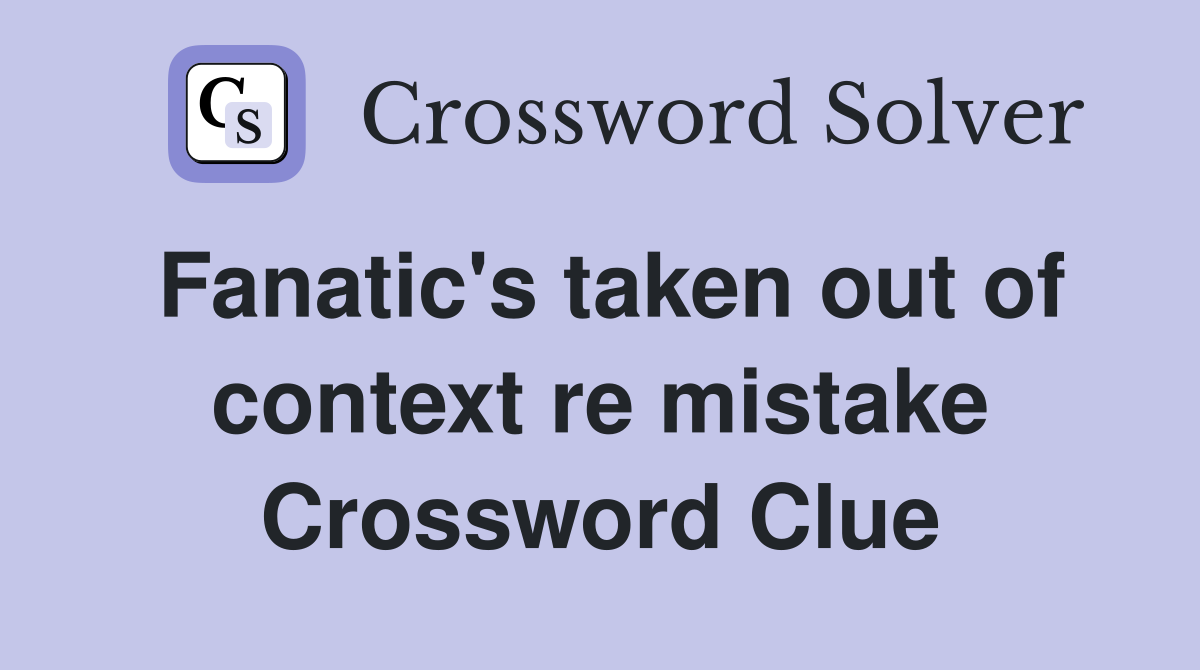 Fanatic's taken out of context re mistake Crossword Clue