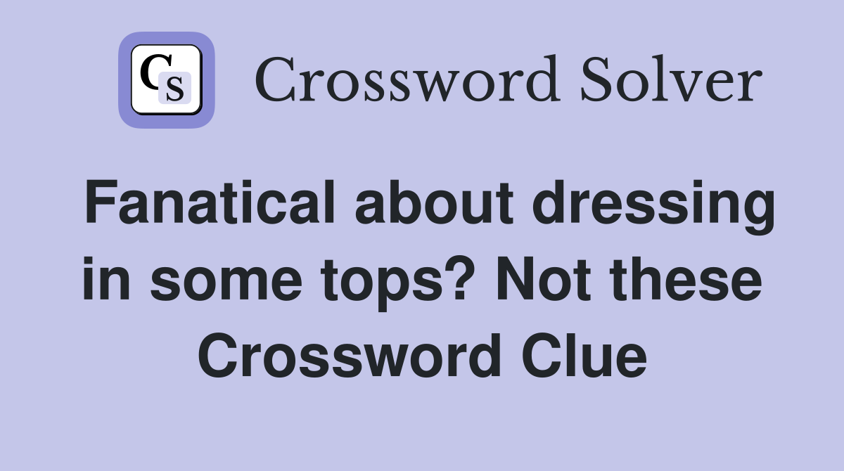 Fanatical about dressing in some tops? Not these Crossword Clue