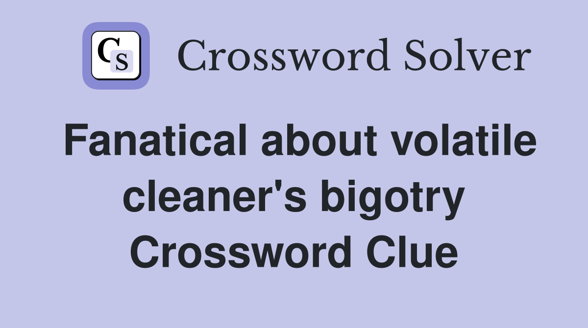 Fanatical about volatile cleaner's bigotry Crossword Clue