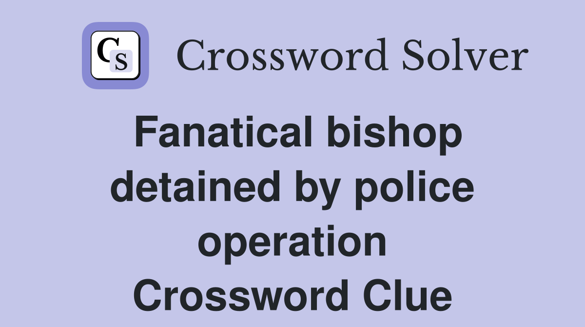 Fanatical bishop detained by police operation Crossword Clue