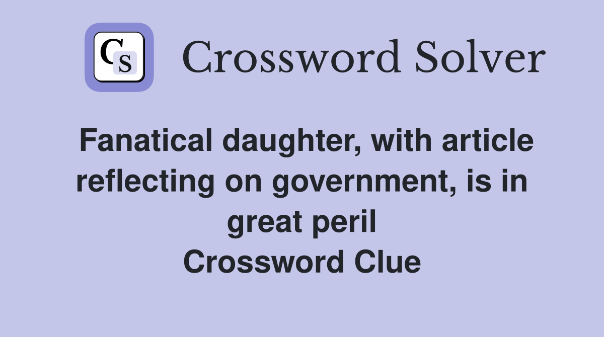 Fanatical daughter, with article reflecting on government, is in great peril Crossword Clue