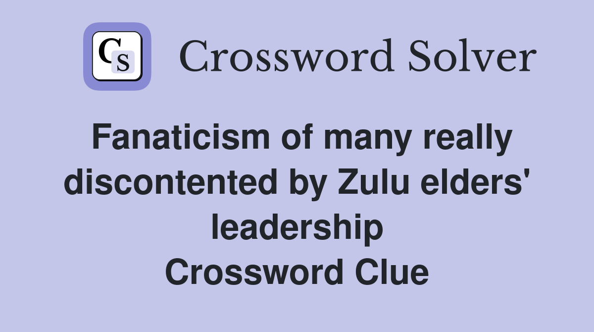 Fanaticism of many really discontented by Zulu elders' leadership Crossword Clue