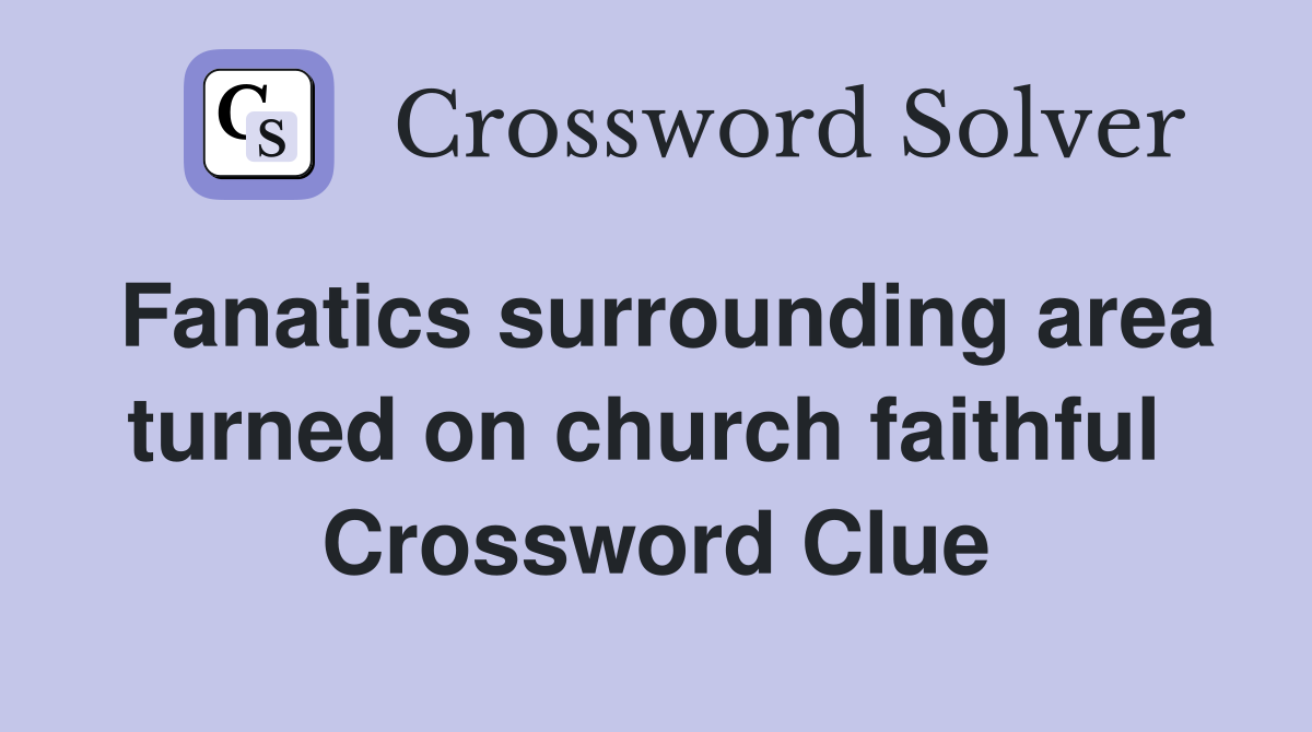 Fanatics surrounding area turned on church faithful  Crossword Clue