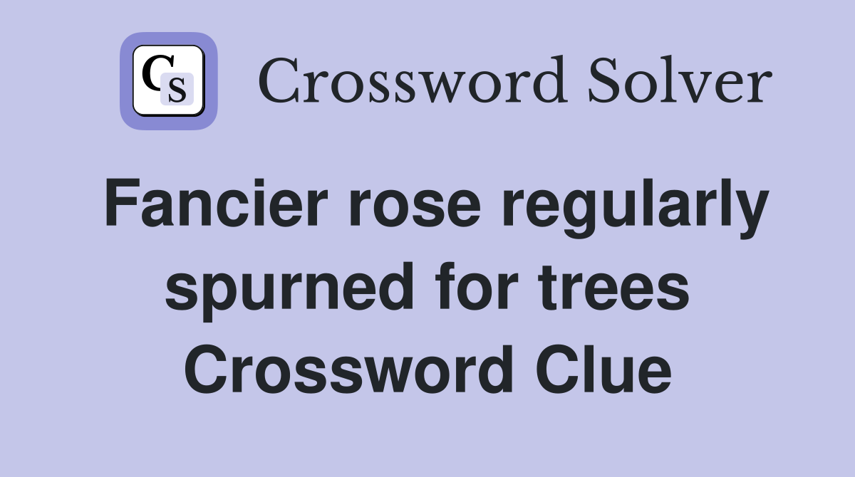 Fancier rose regularly spurned for trees Crossword Clue
