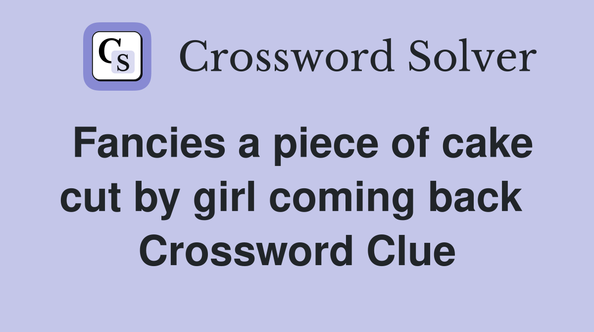 Fancies a piece of cake cut by girl coming back  Crossword Clue