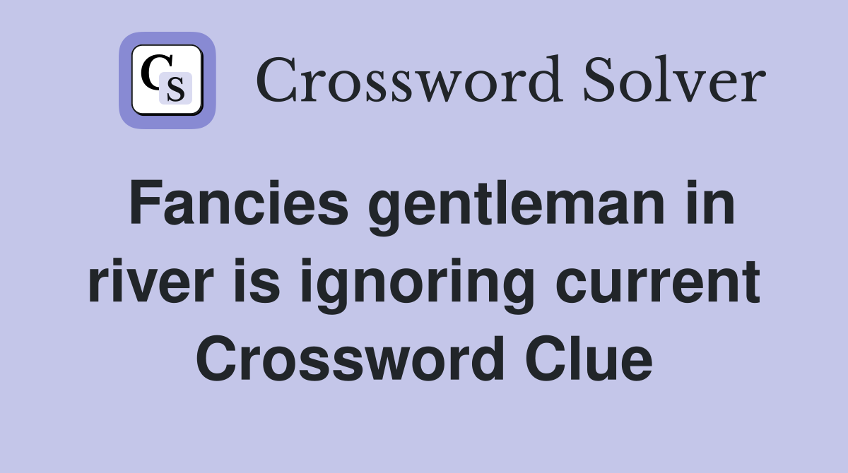 Fancies gentleman in river is ignoring current Crossword Clue