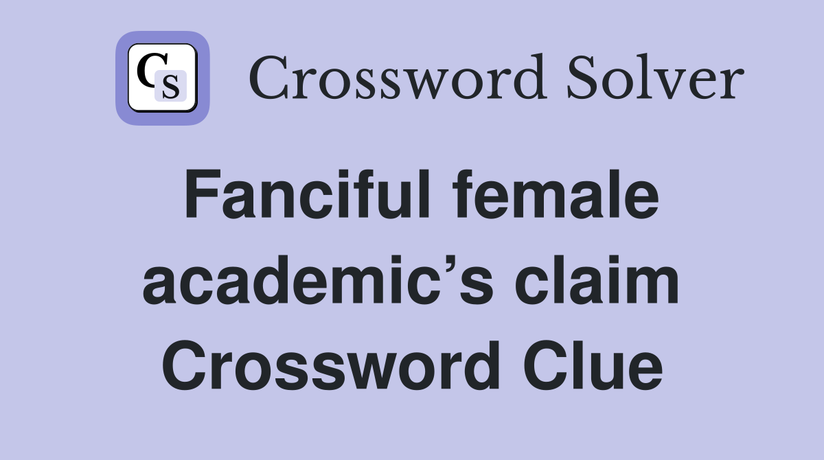 Fanciful female academic’s claim Crossword Clue