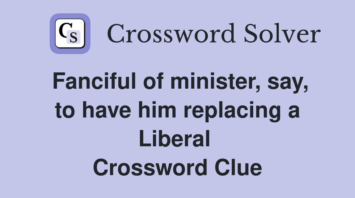 Fanciful of minister, say, to have him replacing a Liberal  Crossword Clue