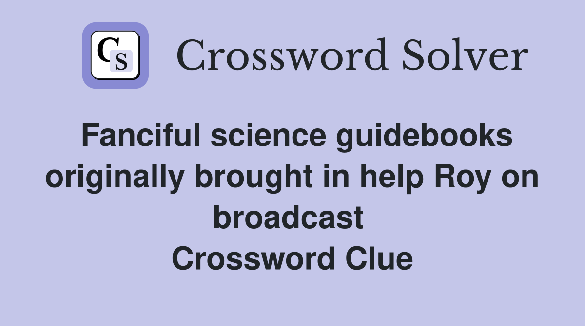 Fanciful science guidebooks originally brought in help Roy on broadcast  Crossword Clue