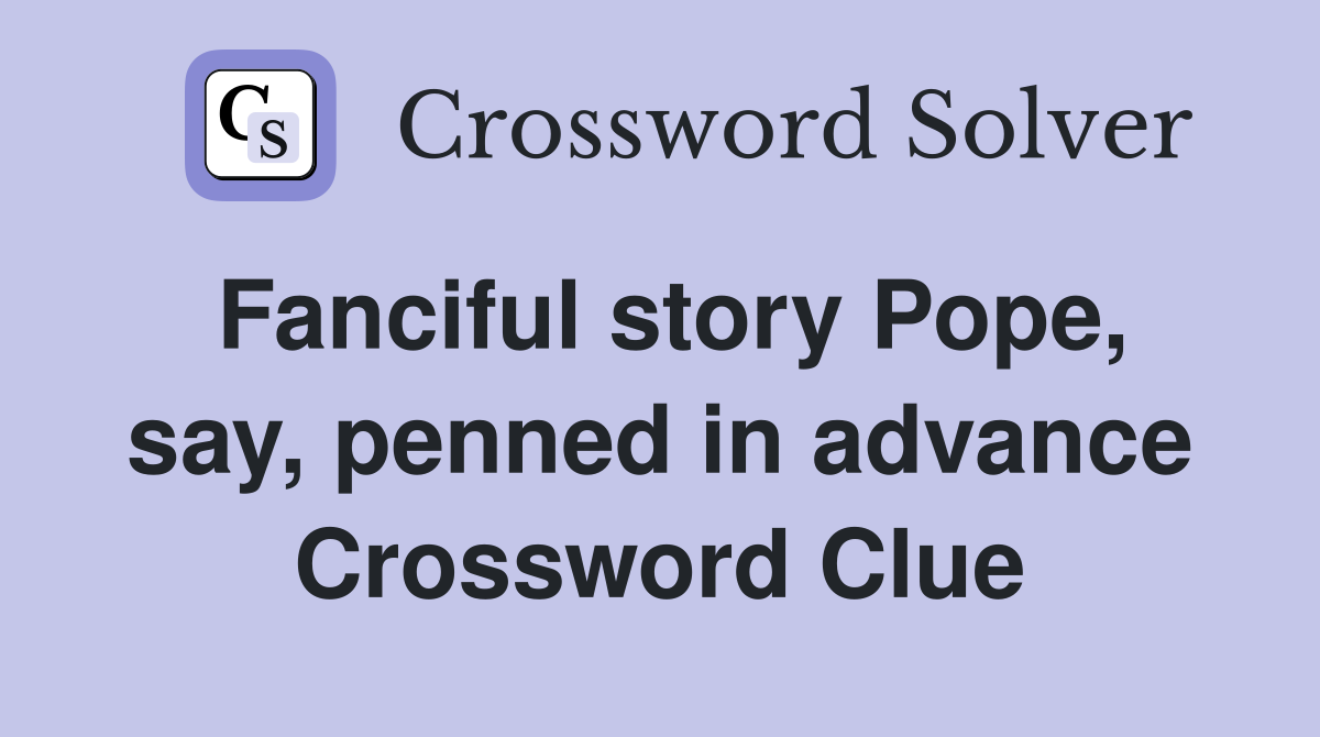 Fanciful story Pope, say, penned in advance Crossword Clue