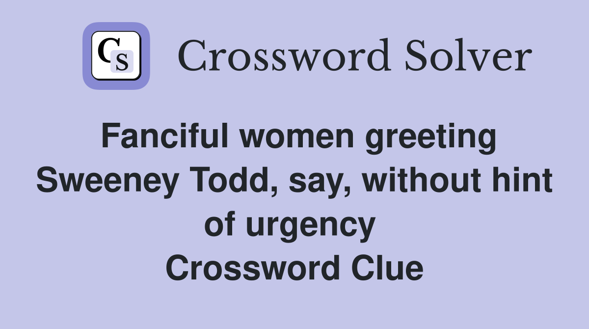 Fanciful women greeting Sweeney Todd, say, without hint of urgency  Crossword Clue