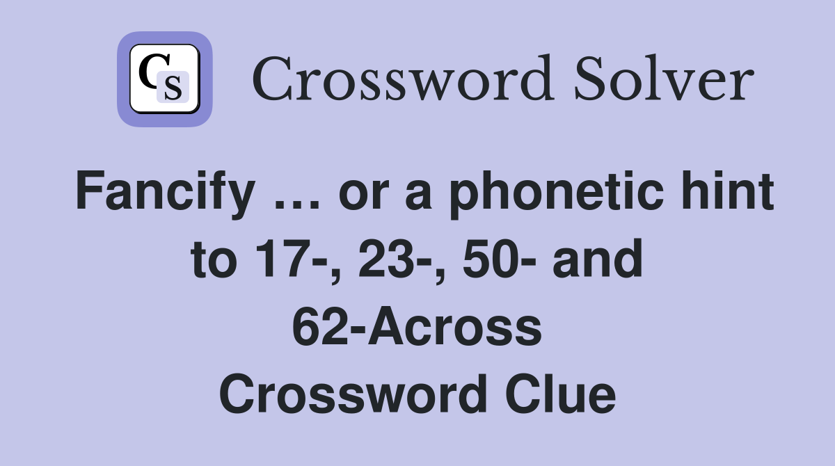 Fancify … or a phonetic hint to 17-, 23-, 50- and 62-Across Crossword Clue
