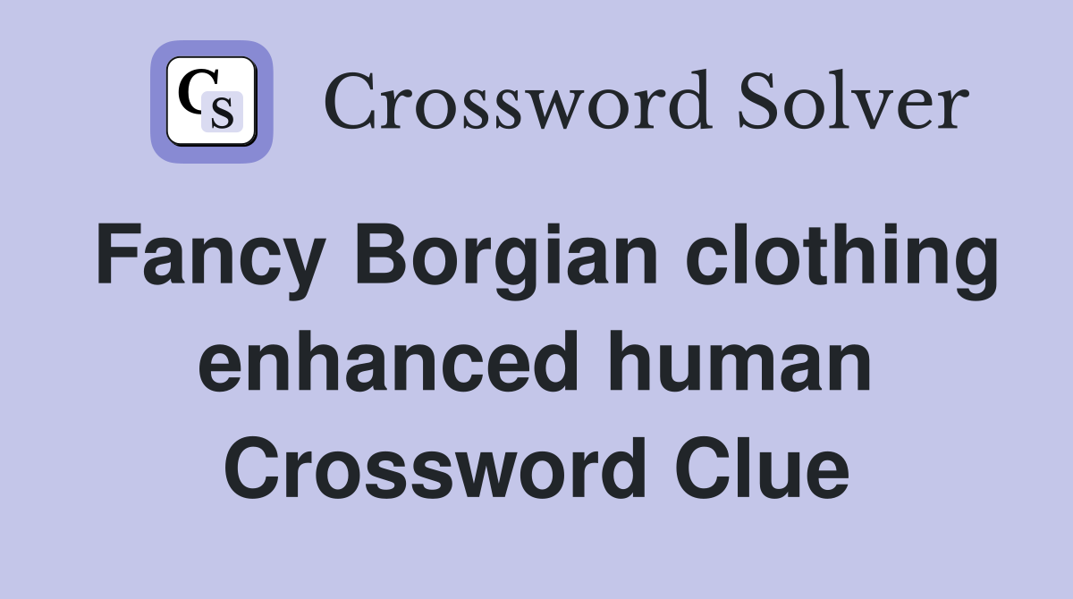 Fancy Borgian clothing enhanced human Crossword Clue