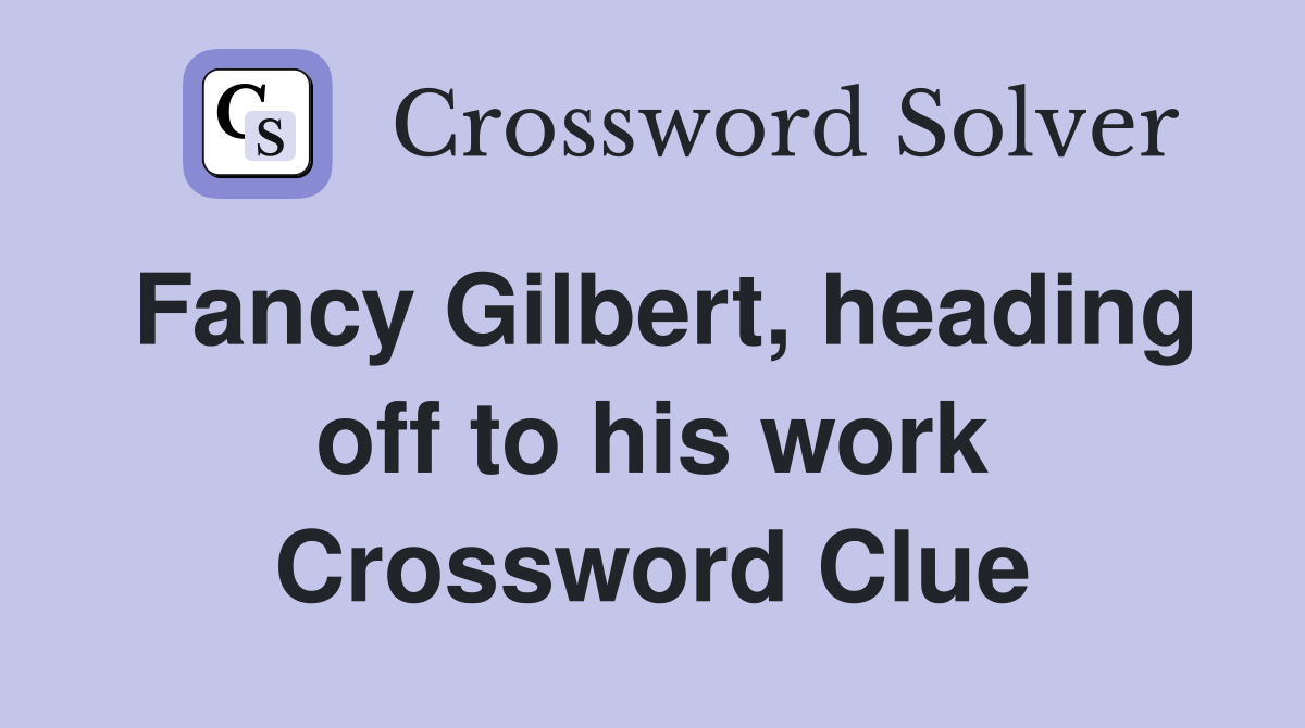 Fancy Gilbert, heading off to his work Crossword Clue