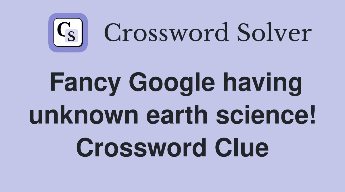 Fancy Google having unknown earth science! Crossword Clue