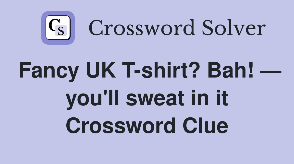 Fancy UK T-shirt? Bah! — you'll sweat in it Crossword Clue