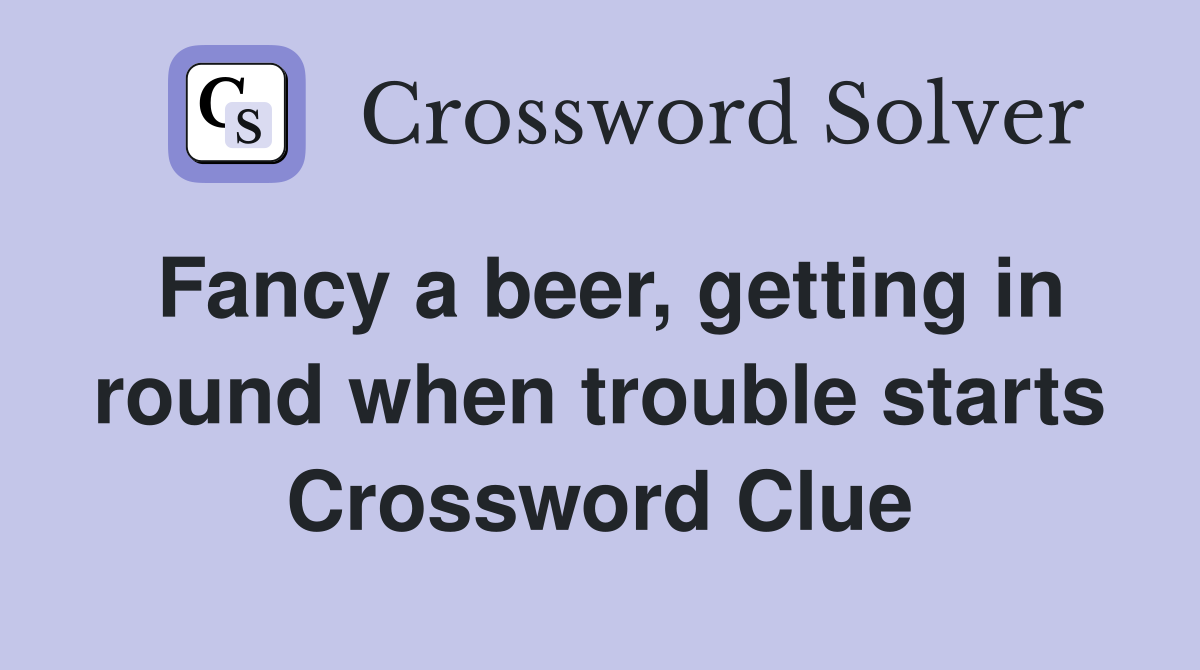 Fancy a beer, getting in round when trouble starts Crossword Clue