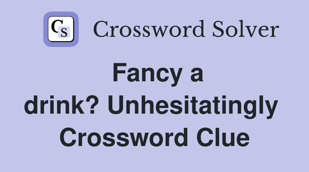 Fancy a drink? Unhesitatingly  Crossword Clue
