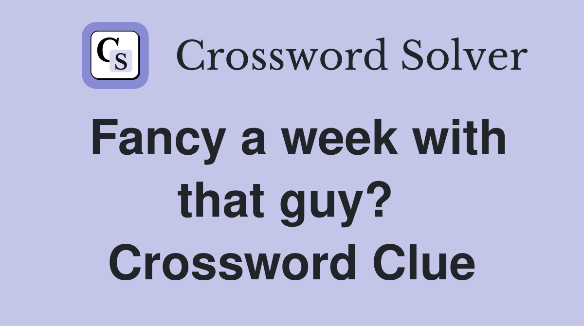 Fancy a week with that guy?  Crossword Clue