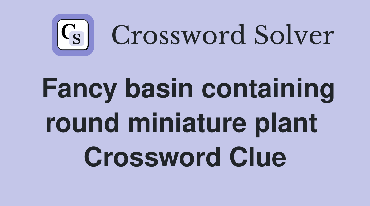 Fancy basin containing round miniature plant  Crossword Clue